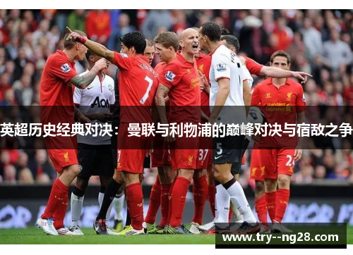 英超历史经典对决:曼联与利物浦的巅峰对决与宿敌之争 英超历史经典对决:曼联与利物浦的巅峰对决与宿敌之争