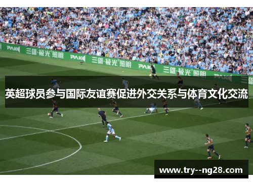 英超球员参与国际友谊赛促进外交关系与体育文化交流