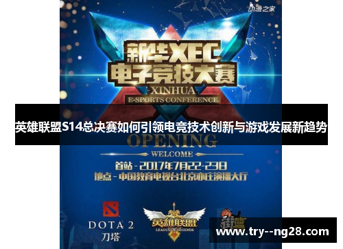 英雄联盟S14总决赛如何引领电竞技术创新与游戏发展新趋势 英雄联盟S14总决赛如何引领电竞技术创新与游戏发展新趋势