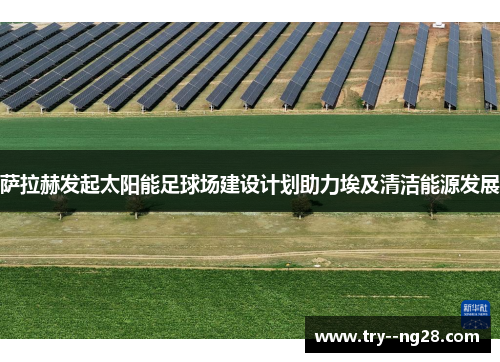 萨拉赫发起太阳能足球场建设计划助力埃及清洁能源发展