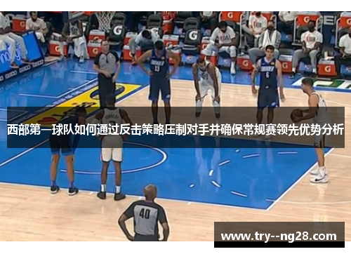 西部第一球队如何通过反击策略压制对手并确保常规赛领先优势分析 西部第一球队如何通过反击策略压制对手并确保常规赛领先优势分析
