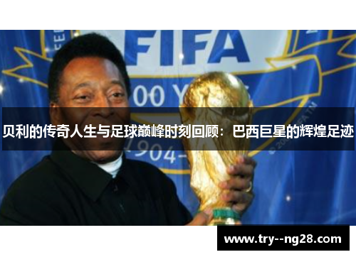 贝利的传奇人生与足球巅峰时刻回顾：巴西巨星的辉煌足迹