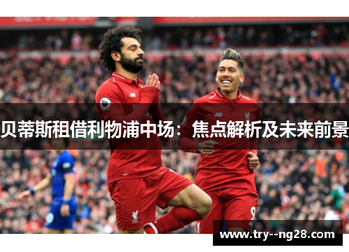 贝蒂斯租借利物浦中场：焦点解析及未来前景