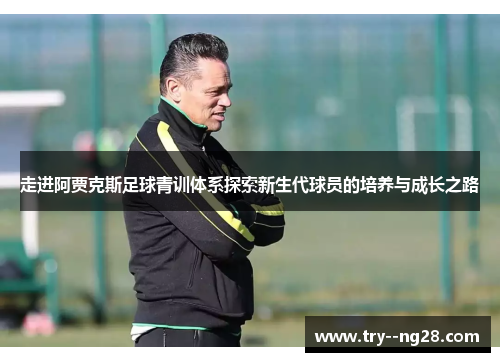 走进阿贾克斯足球青训体系探索新生代球员的培养与成长之路