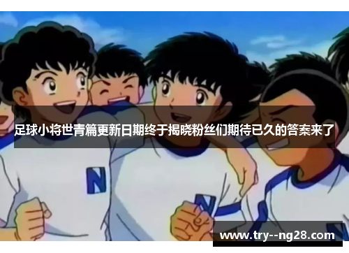 足球小将世青篇更新日期终于揭晓粉丝们期待已久的答案来了
