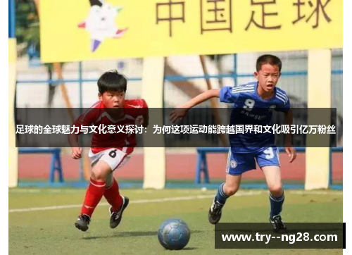 足球的全球魅力与文化意义探讨：为何这项运动能跨越国界和文化吸引亿万粉丝