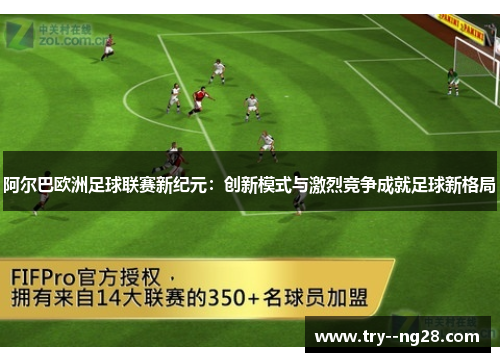 阿尔巴欧洲足球联赛新纪元:创新模式与激烈竞争成就足球新格局 阿尔巴欧洲足球联赛新纪元:创新模式与激烈竞争成就足球新格局