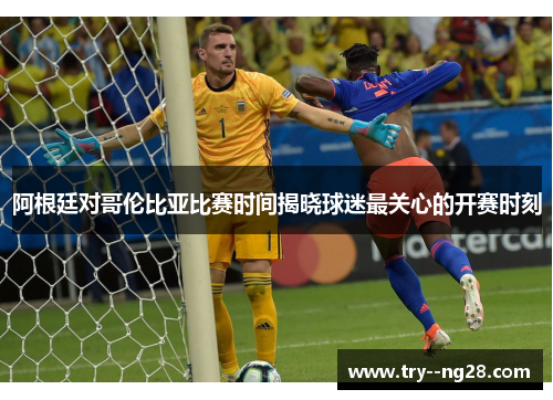 阿根廷对哥伦比亚比赛时间揭晓球迷最关心的开赛时刻