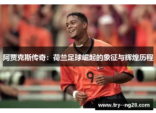 阿贾克斯传奇:荷兰足球崛起的象征与辉煌历程 阿贾克斯传奇:荷兰足球崛起的象征与辉煌历程