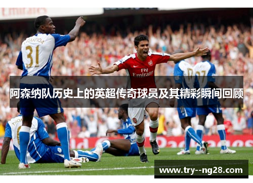 阿森纳队历史上的英超传奇球员及其精彩瞬间回顾