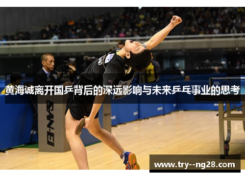 黄海诚离开国乒背后的深远影响与未来乒乓事业的思考 黄海诚离开国乒背后的深远影响与未来乒乓事业的思考
