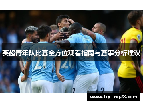 英超青年队比赛全方位观看指南与赛事分析建议