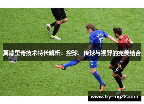 莫德里奇技术特长解析:控球、传球与视野的完美结合 莫德里奇技术特长解析:控球、传球与视野的完美结合