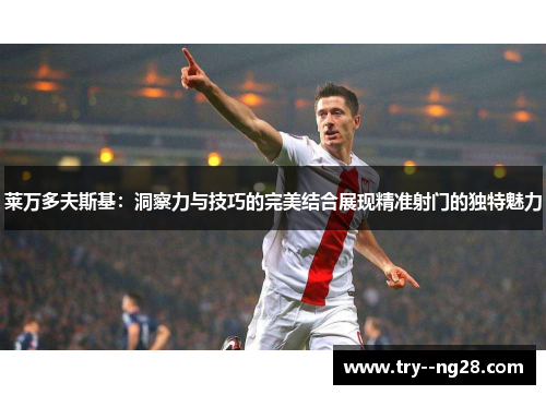莱万多夫斯基:洞察力与技巧的完美结合展现精准射门的独特魅力 莱万多夫斯基:洞察力与技巧的完美结合展现精准射门的独特魅力