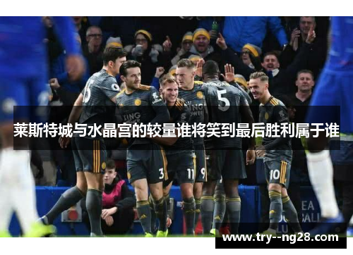 莱斯特城与水晶宫的较量谁将笑到最后胜利属于谁