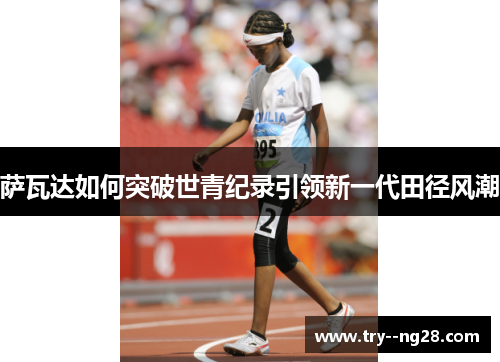 萨瓦达如何突破世青纪录引领新一代田径风潮