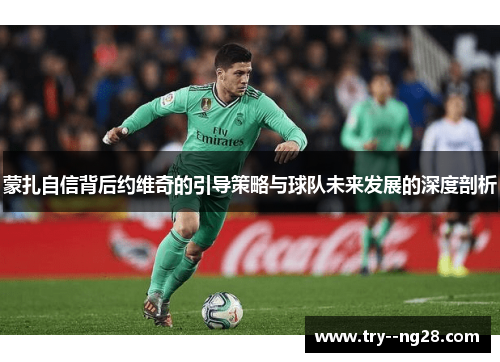 蒙扎自信背后约维奇的引导策略与球队未来发展的深度剖析 蒙扎自信背后约维奇的引导策略与球队未来发展的深度剖析