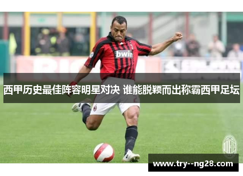 西甲历史最佳阵容明星对决 谁能脱颖而出称霸西甲足坛 西甲历史最佳阵容明星对决 谁能脱颖而出称霸西甲足坛