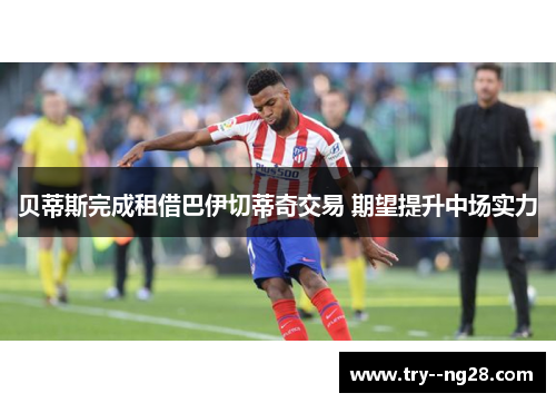 贝蒂斯完成租借巴伊切蒂奇交易 期望提升中场实力 贝蒂斯完成租借巴伊切蒂奇交易 期望提升中场实力