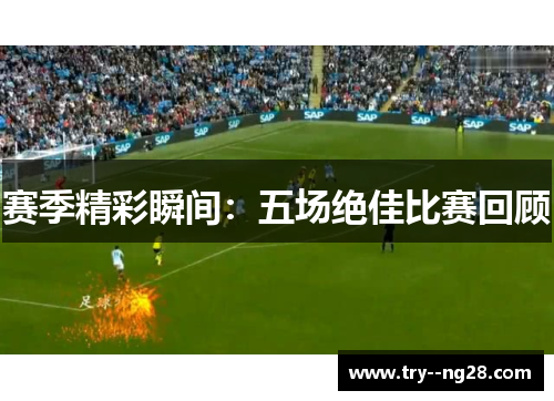 赛季精彩瞬间:五场绝佳比赛回顾 赛季精彩瞬间:五场绝佳比赛回顾