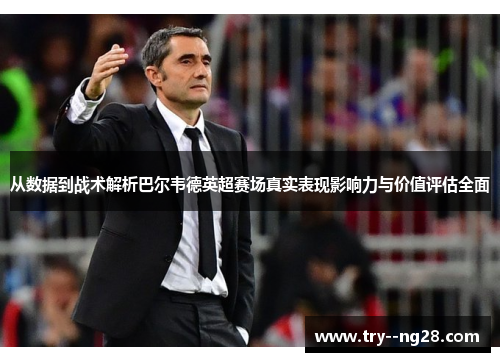 从数据到战术解析巴尔韦德英超赛场真实表现影响力与价值评估全面
