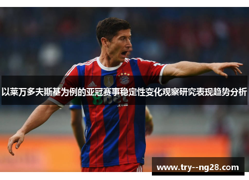 以莱万多夫斯基为例的亚冠赛事稳定性变化观察研究表现趋势分析
