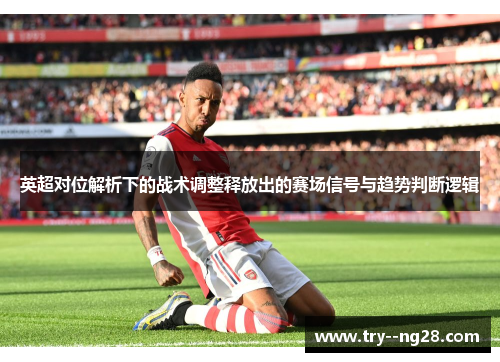 英超对位解析下的战术调整释放出的赛场信号与趋势判断逻辑