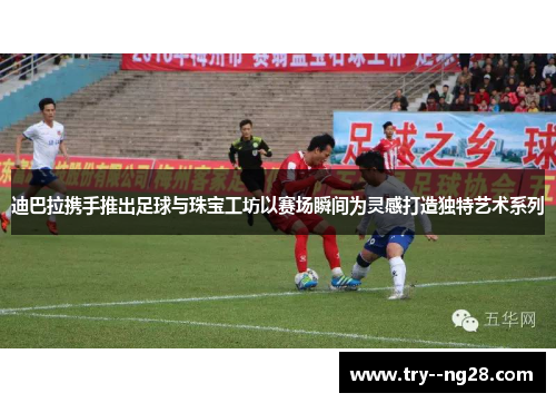 迪巴拉携手推出足球与珠宝工坊以赛场瞬间为灵感打造独特艺术系列