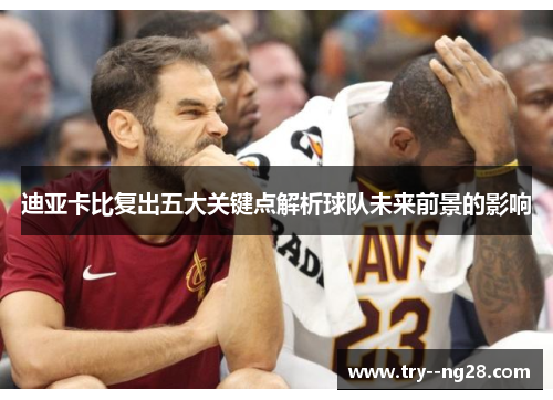 迪亚卡比复出五大关键点解析球队未来前景的影响