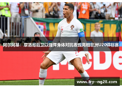 阿尔阿基：摩洛哥后卫以强悍身体对抗表现亮相非洲U20锦标赛