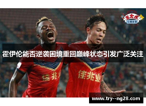 霍伊伦能否逆袭困境重回巅峰状态引发广泛关注