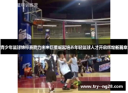 青少年篮球锦标赛助力未来巨星崛起培养年轻篮球人才开启辉煌新篇章