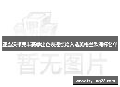 亚当沃顿凭半赛季出色表现惊艳入选英格兰欧洲杯名单