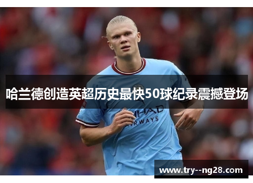 哈兰德创造英超历史最快50球纪录震撼登场 哈兰德创造英超历史最快50球纪录震撼登场
