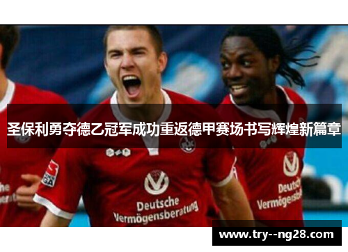 圣保利勇夺德乙冠军成功重返德甲赛场书写辉煌新篇章 圣保利勇夺德乙冠军成功重返德甲赛场书写辉煌新篇章
