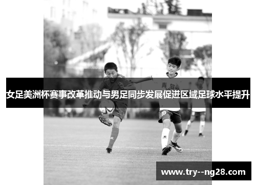 女足美洲杯赛事改革推动与男足同步发展促进区域足球水平提升