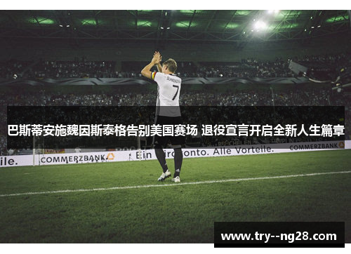 巴斯蒂安施魏因斯泰格告别美国赛场 退役宣言开启全新人生篇章 巴斯蒂安施魏因斯泰格告别美国赛场 退役宣言开启全新人生篇章