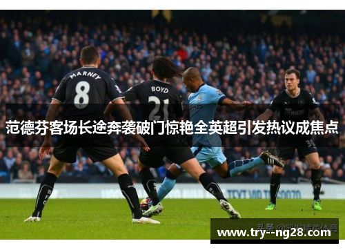 范德芬客场长途奔袭破门惊艳全英超引发热议成焦点 范德芬客场长途奔袭破门惊艳全英超引发热议成焦点