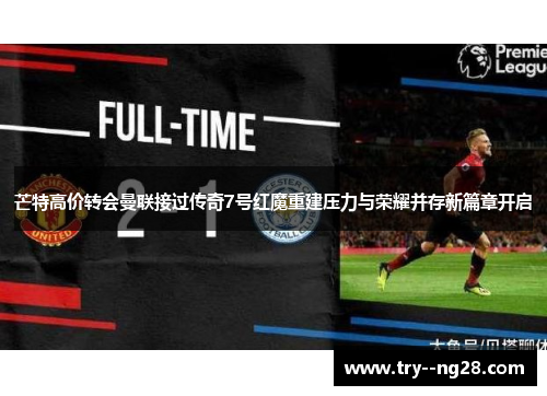芒特高价转会曼联接过传奇7号红魔重建压力与荣耀并存新篇章开启