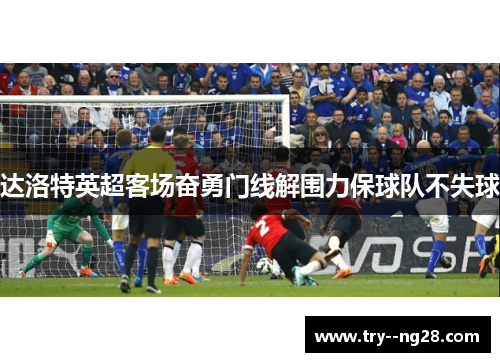 达洛特英超客场奋勇门线解围力保球队不失球 达洛特英超客场奋勇门线解围力保球队不失球