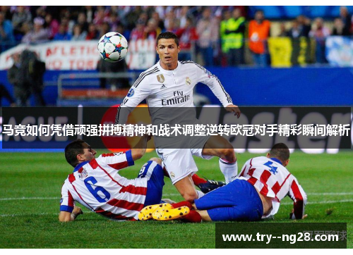 马竞如何凭借顽强拼搏精神和战术调整逆转欧冠对手精彩瞬间解析