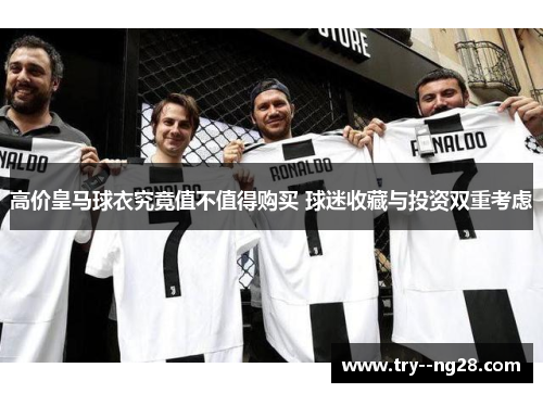高价皇马球衣究竟值不值得购买 球迷收藏与投资双重考虑
