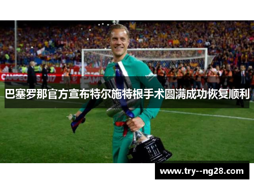 巴塞罗那官方宣布特尔施特根手术圆满成功恢复顺利