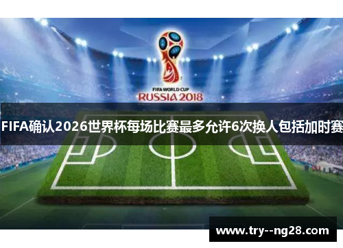 FIFA确认2026世界杯每场比赛最多允许6次换人包括加时赛 FIFA确认2026世界杯每场比赛最多允许6次换人包括加时赛