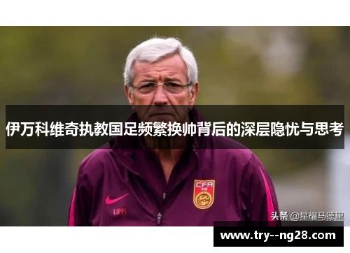 伊万科维奇执教国足频繁换帅背后的深层隐忧与思考