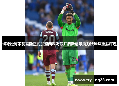 埃德松阿尔瓦雷斯正式加盟西汉姆联开启新篇章助力铁锤帮重振辉煌 埃德松阿尔瓦雷斯正式加盟西汉姆联开启新篇章助力铁锤帮重振辉煌