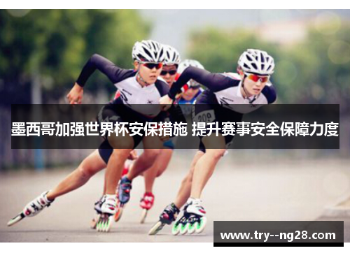 墨西哥加强世界杯安保措施 提升赛事安全保障力度 墨西哥加强世界杯安保措施 提升赛事安全保障力度