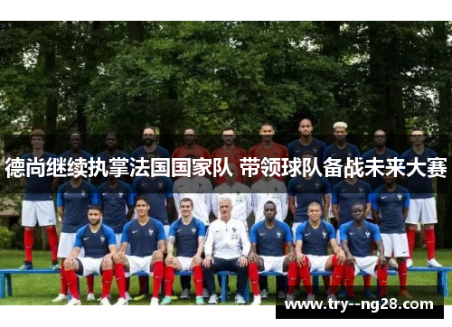 德尚继续执掌法国国家队 带领球队备战未来大赛 德尚继续执掌法国国家队 带领球队备战未来大赛