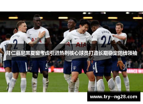 拜仁慕尼黑夏窗考虑引进热刺核心球员打造长期稳定防线领袖