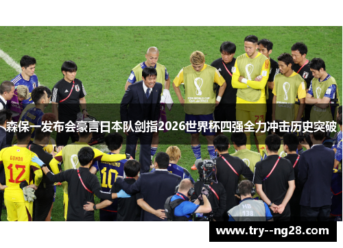 森保一发布会豪言日本队剑指2026世界杯四强全力冲击历史突破 森保一发布会豪言日本队剑指2026世界杯四强全力冲击历史突破